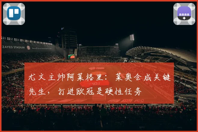 尤文主帅阿莱格里:莱奥会成关键先生,打进欧冠是硬性任务