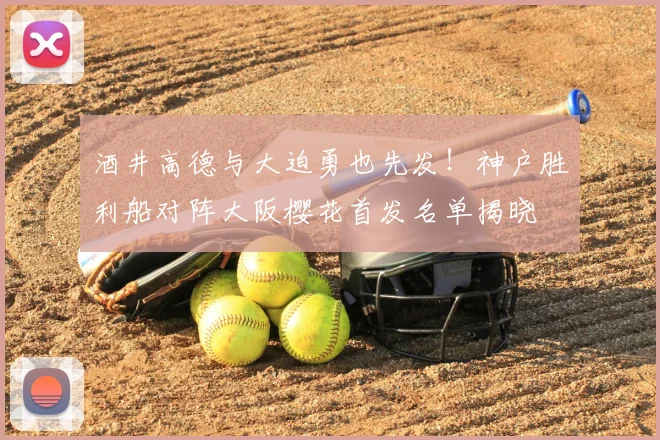 酒井高德与大迫勇也先发！神户胜利船对阵大阪樱花首发名单揭晓