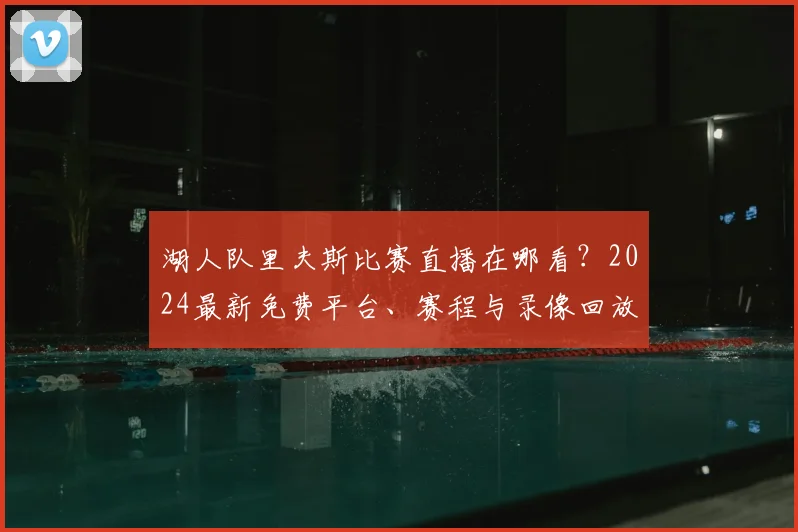 湖人队里夫斯比赛直播在哪看？2024最新免费平台、赛程与录像回放指南