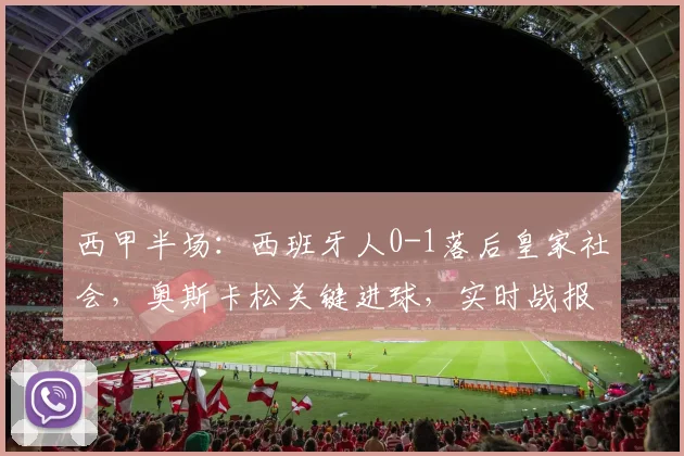 西甲半场：西班牙人0-1落后皇家社会，奥斯卡松关键进球，实时战报分析