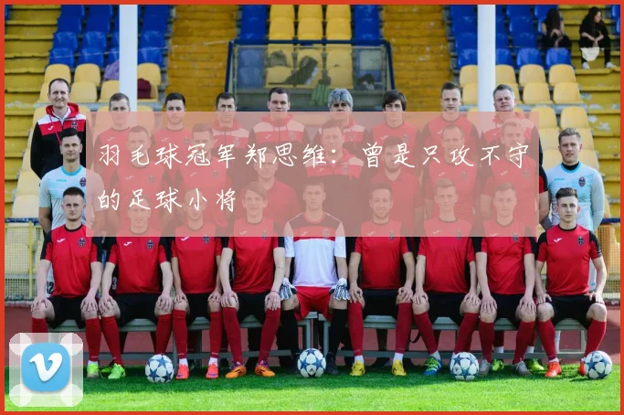 羽毛球冠军郑思维：曾是只攻不守的足球小将