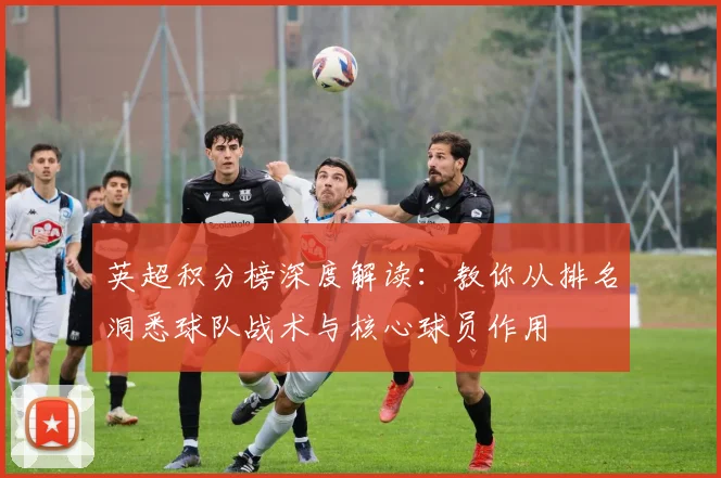 英超积分榜深度解读：教你从排名洞悉球队战术与核心球员作用