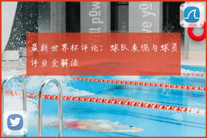 最新世界杯评论：球队表现与球员评分全解读