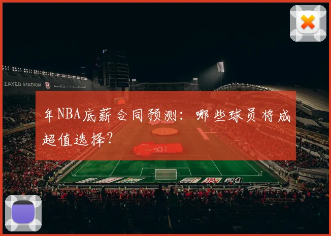 年NBA底薪合同预测：哪些球员将成超值选择？