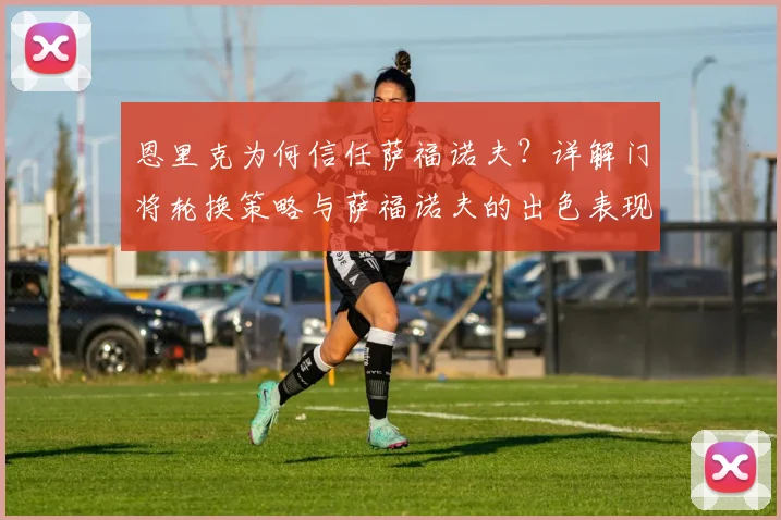 恩里克为何信任萨福诺夫？详解门将轮换策略与萨福诺夫的出色表现
