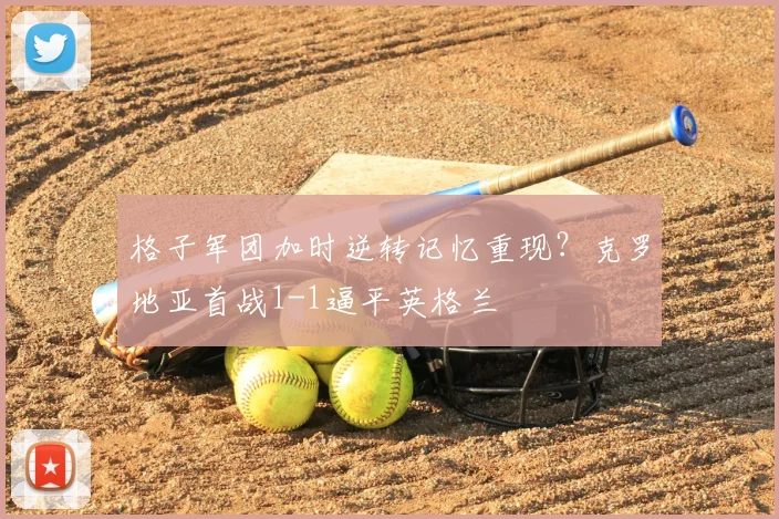 格子军团加时逆转记忆重现？克罗地亚首战1-1逼平英格兰