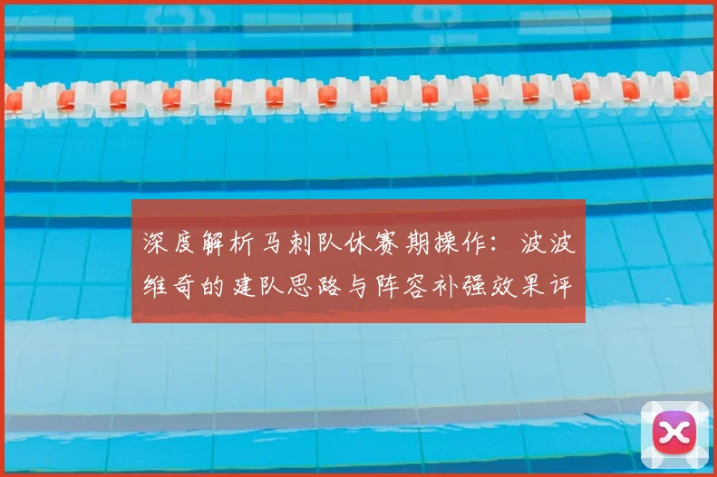 深度解析马刺队休赛期操作：波波维奇的建队思路与阵容补强效果评估