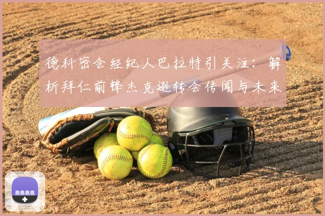 德科密会经纪人巴拉特引关注：解析拜仁前锋杰克逊转会传闻与未来动向