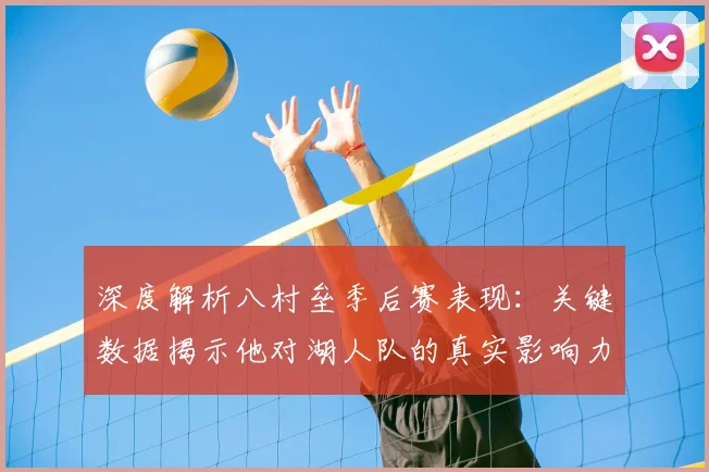 深度解析八村垒季后赛表现：关键数据揭示他对湖人队的真实影响力