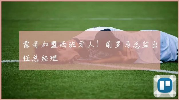 蒙奇加盟西班牙人！前罗马总监出任总经理