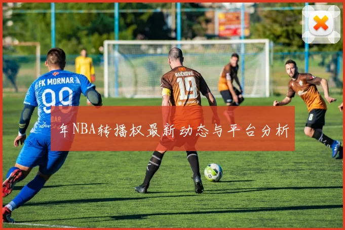 年NBA转播权最新动态与平台分析
