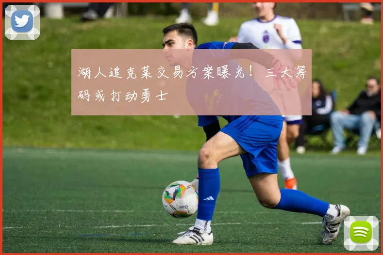湖人追克莱交易方案曝光！三大筹码或打动勇士