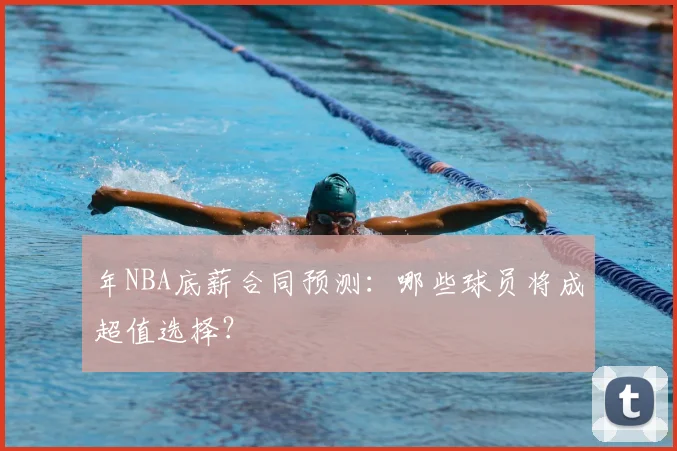 年NBA底薪合同预测：哪些球员将成超值选择？