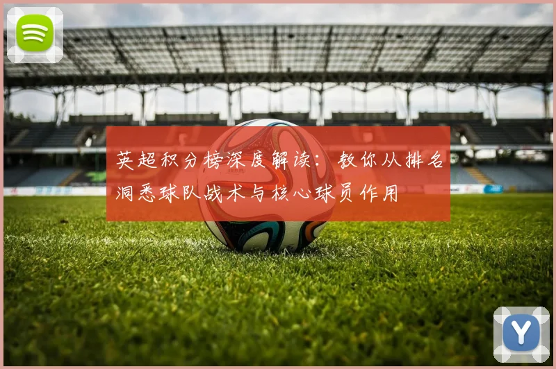 英超积分榜深度解读：教你从排名洞悉球队战术与核心球员作用