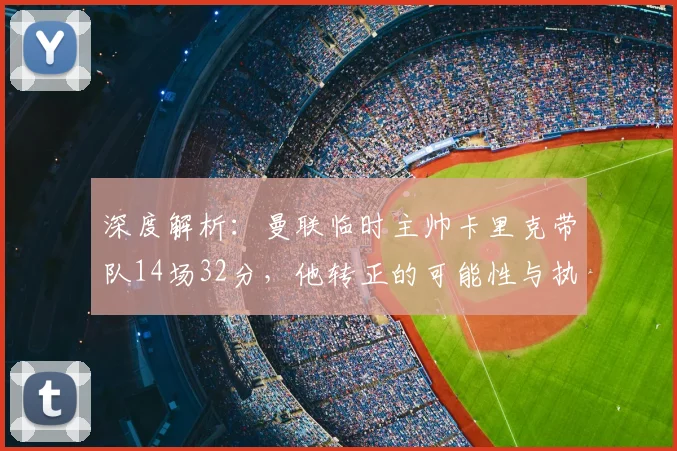 深度解析：曼联临时主帅卡里克带队14场32分，他转正的可能性与执教能力究竟如何？