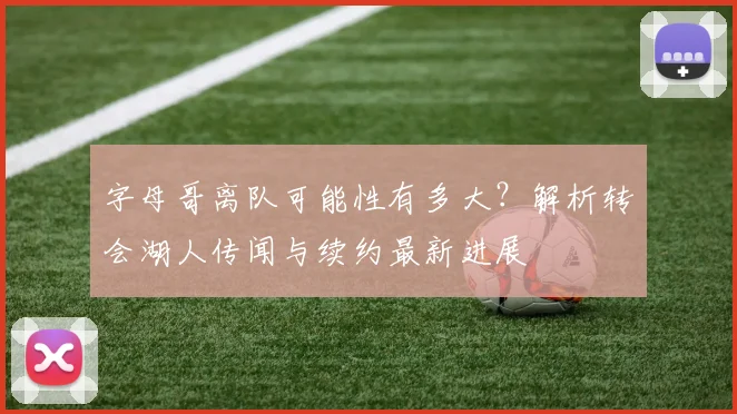 字母哥离队可能性有多大?解析转会湖人传闻与续约最新进展