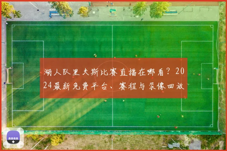 湖人队里夫斯比赛直播在哪看？2024最新免费平台、赛程与录像回放指南