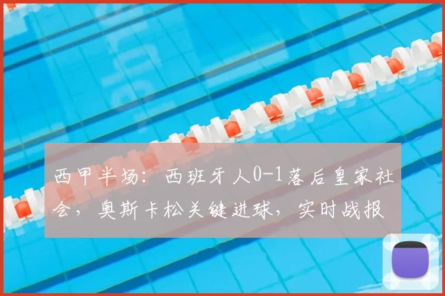 西甲半场：西班牙人0-1落后皇家社会，奥斯卡松关键进球，实时战报分析